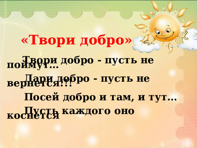      «Твори добро»       Твори добро - пусть не поймут…             Дари добро - пусть не вернется!!!               Посей добро и там, и тут…            Пусть каждого оно коснется    