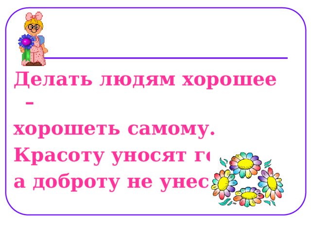 Делать людям хорошее – хорошеть самому. Красоту уносят годы, а доброту не унесут!    