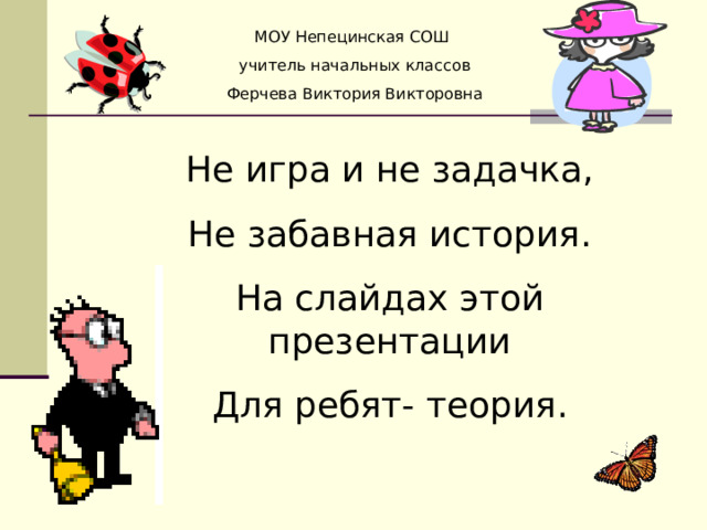 МОУ Непецинская СОШ учитель начальных классов Ферчева Виктория Викторовна Не игра и не задачка, Не забавная история. На слайдах этой презентации Для ребят- теория. 