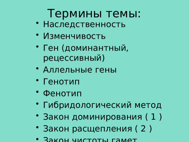 Термины темы: Наследственность Изменчивость Ген (доминантный, рецессивный) Аллельные гены Генотип Фенотип Гибридологический метод Закон доминирования ( 1 ) Закон расщепления ( 2 ) Закон чистоты гамет 
