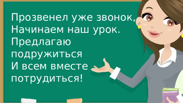 Долгожданный дан звонок — начинается урок. Прозвенел уже звонок, Начинаем наш урок. Предлагаю подружиться И всем вместе потрудиться! Тут затеи и задачи. Игры, шутки — всё для вас! Пожелаю всем удачи — За работу, в добрый час! 