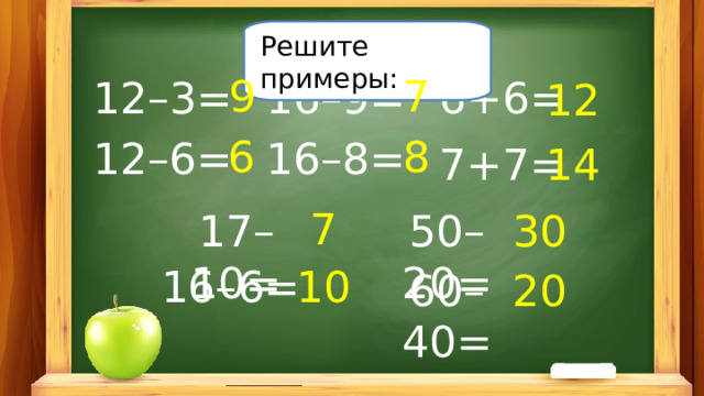 Решите примеры: 7 9 12–3= 16–9= 6+6= 12 8 6 12–6= 16–8= 7+7= 14 7 30 50–20= 17–10= 16–6= 10 60–40= 20 