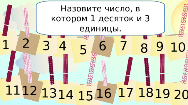 Назовите число, в котором 1 десяток и 3 единицы. 2 1 3 4 6 7 9 10 8 5 11 11 12 17 18 13 16 19 14 20 15 