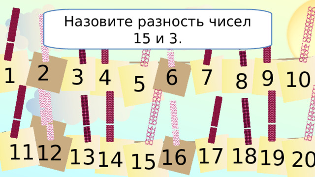 Назовите разность чисел 15 и 3. 2 1 3 4 6 7 9 10 8 5 11 11 12 17 18 13 16 19 20 14 15 
