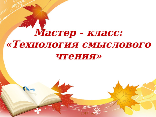 Мастер - класс:  «Технология смыслового чтения» 2017 год 