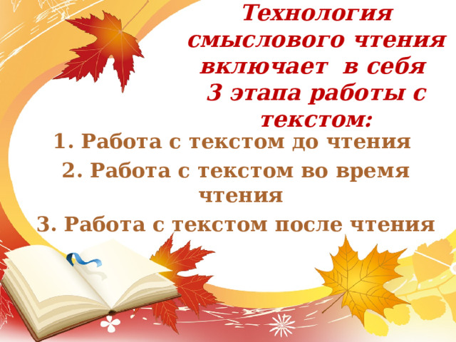 Технология смыслового чтения включает в себя  3 этапа работы с текстом:   1. Работа с текстом до чтения 2. Работа с текстом во время чтения  3. Работа с текстом после чтения 