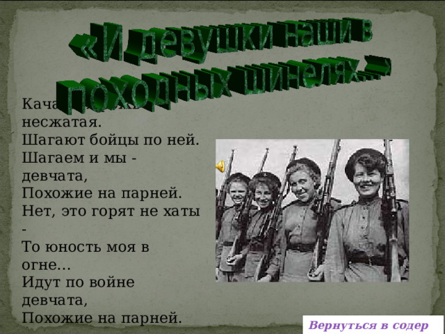 Качается рожь несжатая. Шагают бойцы по ней. Шагаем и мы - девчата, Похожие на парней. Нет, это горят не хаты - То юность моя в огне... Идут по войне девчата, Похожие на парней. ( Ю.Друнина)  Вернуться в содержание 