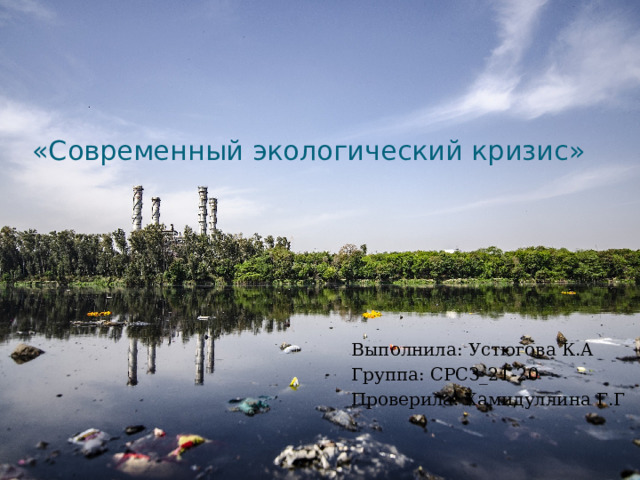«Современный экологический кризис» Выполнила: Устюгова К.А Группа: СРСЗ_21-20 Проверила: Хамидуллина Г.Г 