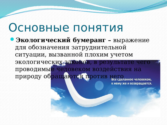 Основные понятия Экологический бумеранг –  выражение для обозначения затруднительной ситуации, вызванной плохим учетом экологических законов, в результате чего проводимые человеком воздействия на природу обращаются против него 
