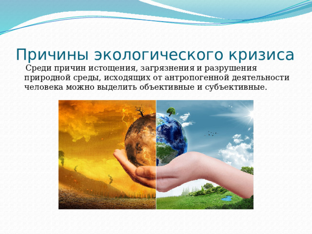 Причины экологического кризиса  Среди причин истощения, загрязнения и разрушения природной среды, исходящих от антропогенной деятельности человека можно выделить объективные и субъективные. 