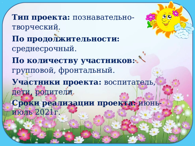 рррр Тип проекта: познавательно-творческий. По продолжительности: среднесрочный. По количеству участников: групповой, фронтальный. Участники проекта: воспитатель, дети, родители Сроки реализации проекта: июнь-июль 2021г. 
