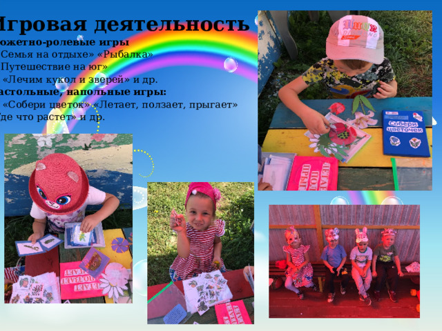 Игровая деятельность Сюжетно-ролевые игры - «Семья на отдыхе» «Рыбалка» - «Путешествие на юг» «Лечим кукол и зверей» и др. Настольные, напольные игры: «Собери цветок» «Летает, ползает, прыгает» «Где что растет» и др. 