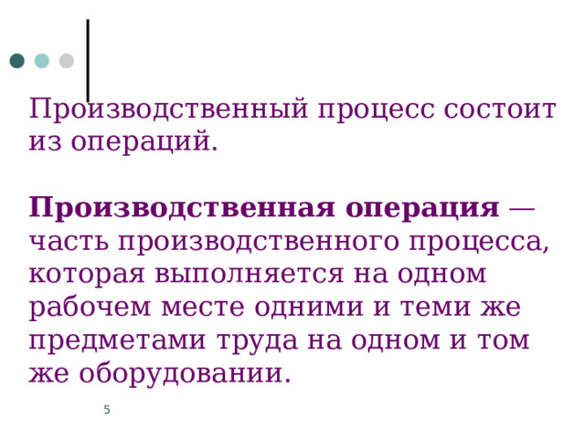 Производственный процесс состоит из операций. Производственная операция — часть производственного процесса, которая выполняется на одном рабочем месте одними и теми же предметами труда на одном и том же оборудовании. 3 