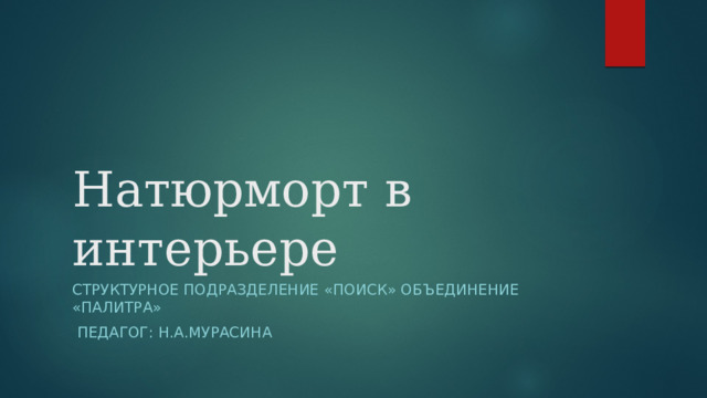 Натюрморт в интерьере Структурное подразделение «Поиск» объединение «Палитра»  педагог: Н.А.Мурасина 