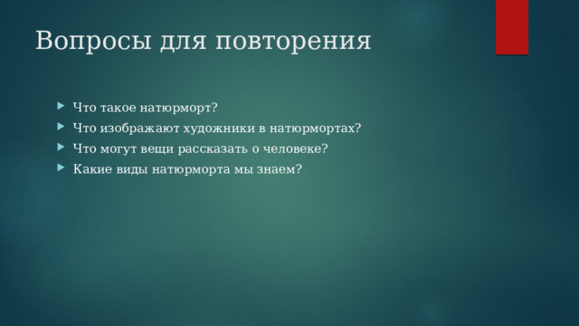 Вопросы для повторения Что такое натюрморт? Что изображают художники в натюрмортах? Что могут вещи рассказать о человеке? Какие виды натюрморта мы знаем? 