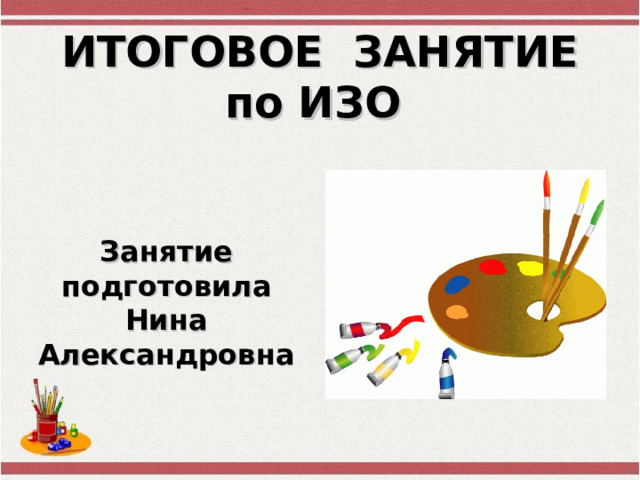 ИТОГОВОЕ ЗАНЯТИЕ  по ИЗО Занятие подготовила Нина Александровна  