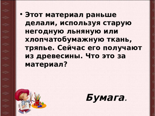 Этот материал раньше делали, используя старую негодную льняную или хлопчатобумажную ткань, тряпье. Сейчас его получают из древесины. Что это за материал? Бумага . 