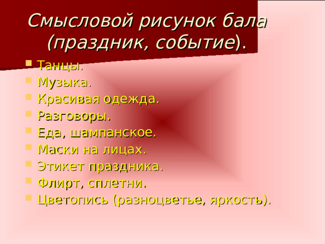 Смысловой рисунок бала (праздник, событие ). Танцы. Музыка. Красивая одежда. Разговоры. Еда, шампанское. Маски на лицах. Этикет праздника. Флирт, сплетни. Цветопись (разноцветье, яркость).  