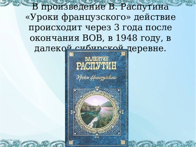В произведение В. Распутина «Уроки французского» действие происходит через 3 года после окончания ВОВ, в 1948 году, в далекой сибирской деревне. 