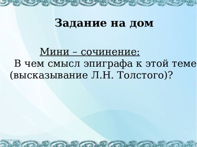 Задание на дом Мини – сочинение:   В чем смысл эпиграфа к этой теме (высказывание Л.Н. Толстого)? 