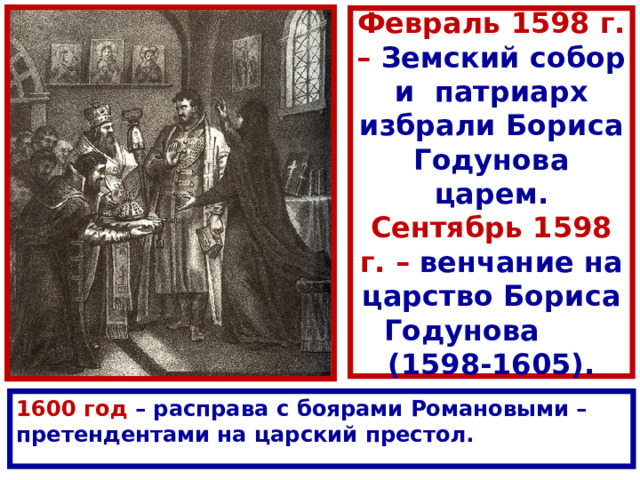 Февраль 1598 г. – Земский собор и патриарх избрали Бориса Годунова царем.  Сентябрь 1598 г. – венчание на царство Бориса Годунова (1598-1605). 1600 год – расправа с боярами Романовыми – претендентами на царский престол. 