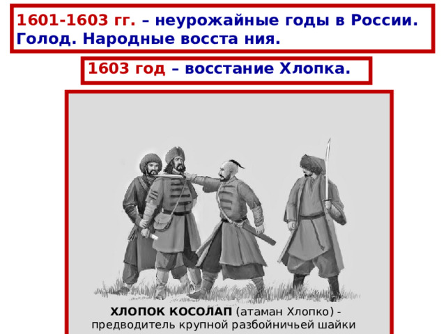 1601-1603 гг. – неурожайные годы в России. Голод. Н ародные восста ния. 1603 год – восстание Хлопка. ХЛОПОК  КОСОЛАП (атаман Хлопко) - предводитель крупной разбойничьей шайки 