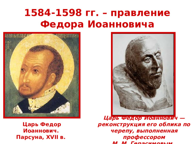 1584-1598 гг. – правление Федора Иоанновича Царь Федор Иоаннович — реконструкция его облика по черепу, выполненная профессором М. М. Герасимовым.  Царь Федор Иоаннович. Парсуна, XVII в. 