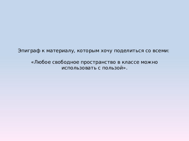 Эпиграф к материалу, которым хочу поделиться со всеми:   «Любое свободное пространство в классе можно использовать с пользой». 