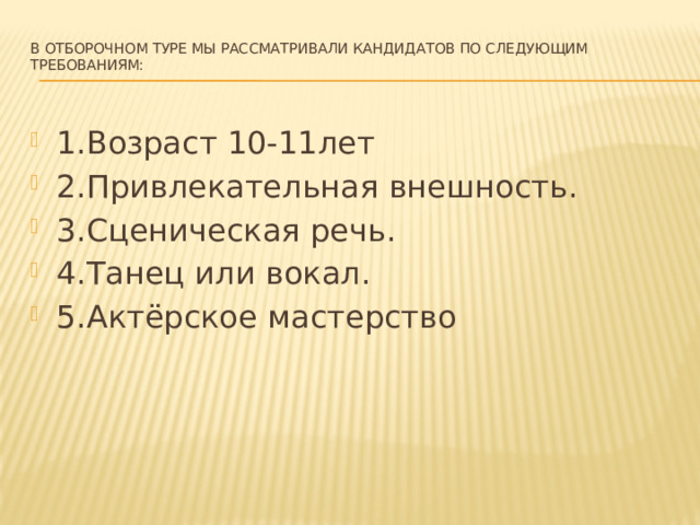 В отборочном туре мы рассматривали кандидатов по следующим требованиям:   1.Возраст 10-11лет 2.Привлекательная внешность. 3.Сценическая речь. 4.Танец или вокал. 5.Актёрское мастерство 