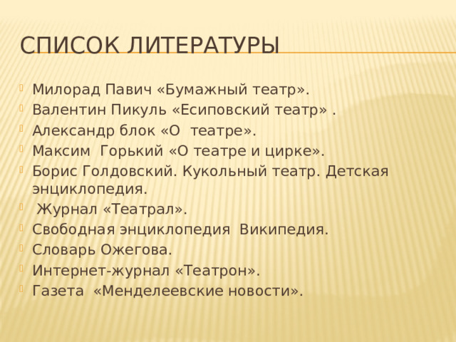 Список литературы Милорад Павич «Бумажный театр». Валентин Пикуль «Есиповский театр» . Александр блок «О театре». Максим Горький «О театре и цирке». Борис Голдовский. Кукольный театр. Детская энциклопедия.  Журнал «Театрал». Свободная энциклопедия Википедия. Словарь Ожегова. Интернет-журнал «Театрон». Газета «Менделеевские новости». 