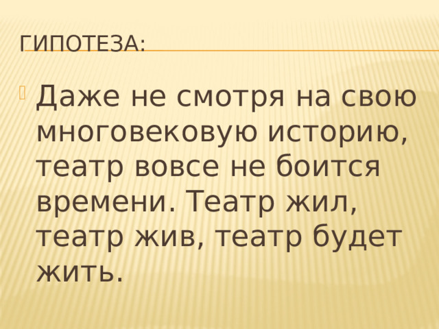 Гипотеза: Даже не смотря на свою многовековую историю, театр вовсе не боится времени. Театр жил, театр жив, театр будет жить. 