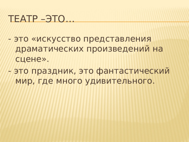 Театр –это… - это «искусство представления драматических произведений на сцене». - это праздник, это фантастический мир, где много удивительного. 