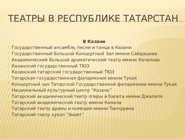 Театры в Республике Татарстан   В Казани Государственный ансамбль песни и танца в Казани Государственный Большой Концертный Зал имени Сайдашева Академический Большой драматический театр имени Качалова Казанский государственный ТЮЗ Казанский татарский государственный ТЮЗ Татарская государственная филармония имени Тукая Концертный зал Татарской Государственной филармонии имени Тукая Национальный культурный центр 
