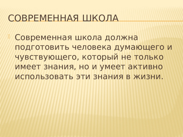 Современная школа Современная школа должна подготовить человека думающего и чувствующего, который не только имеет знания, но и умеет активно использовать эти знания в жизни. 