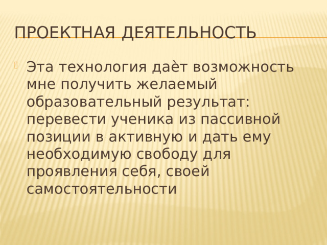 Проектная деятельность Эта технология даѐт возможность мне получить желаемый образовательный результат: перевести ученика из пассивной позиции в активную и дать ему необходимую свободу для проявления себя, своей самостоятельности 