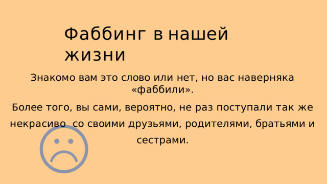 Ф аббинг в нашей  жизни З накомо  вам  это  слово  или  нет ,  но  вас  наверняка  « фаббили ». Б олее  того ,  вы  сами ,  вероятно ,  не  раз  поступали  так  же  некрасиво со  своими  друзьями ,  родителями ,  братьями  и  сестрами . 