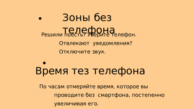 З оны без  телефона Р ешили поесть ? У берите телефон .  О твлекают уведомления ? О тключите  звук . В ремя тез  телефона П о  часам  отмеряйте  время ,  которое  вы  проводите  без смартфона , постепенно увеличивая  его . 