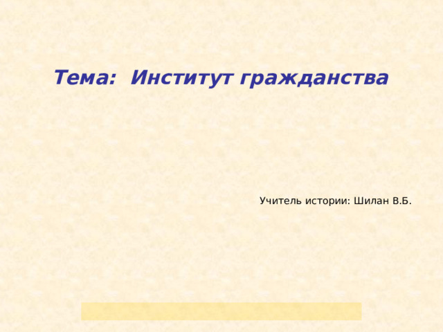  Тема: Институт гр ажданств а Учитель истории: Шилан В.Б. 