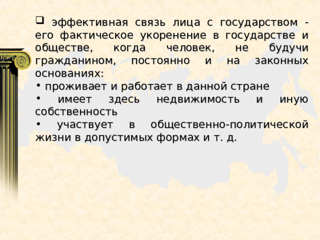  эффективная связь лица с государством - его фактическое укоренение в государстве и обществе, когда человек, не будучи гражданином, постоянно и на законных основаниях:  проживает и работает в данной стране  имеет здесь недвижимость и иную собственность  участвует в общественно-политической жизни в допустимых формах и т. д. 