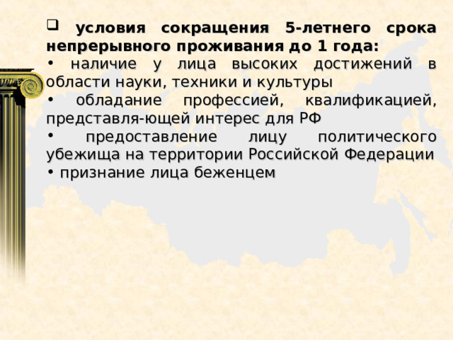  условия сокращения 5-летнего срока непрерывного проживания до 1 года:  наличие у лица высоких достижений в области науки, техники и культуры  обладание профессией, квалификацией, представля-ющей интерес для РФ  предоставление лицу политического убежища на территории Российской Федерации  признание лица беженцем 