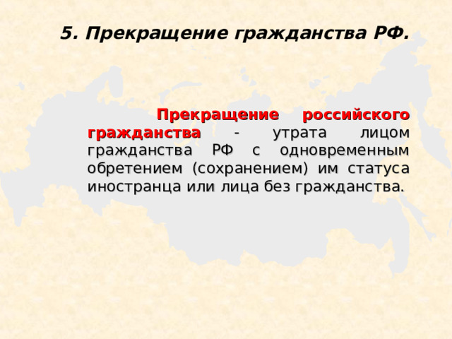 5. Прекращение гражданства РФ.  Прекращение российского гражданства  - утрата лицом гражданства РФ с одновременным обретением (сохранением) им статуса иностранца или лица без гражданства. 