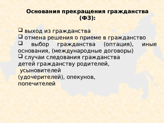Основания прекращения гражданства (ФЗ):   выход из гражданства  отмена решения о приеме в гражданство  выбор гражданства (оптация), иные основания, (международные договоры)  случаи следования гражданства детей гражданству родителей,  усыновителей (удочерителей), опекунов, попечителей 