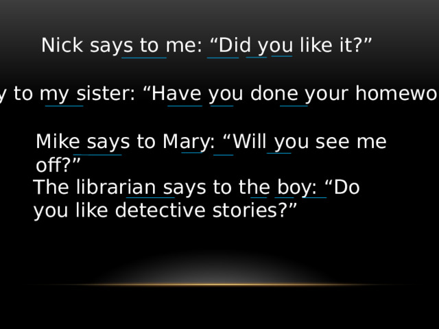 Nick says to me: “Did you like it?” I say to my sister: “Have you done your homework?” Mike says to Mary: “Will you see me off?” The librarian says to the boy: “Do you like detective stories?” 