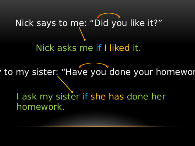Nick says to me: “Did you like it?” Nick asks me if  I  liked  it. I say to my sister: “Have you done your homework?” I ask my sister if  she  has done her homework. 