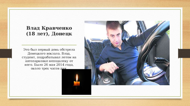 Влад Кравченко (18 лет), Донецк   Это был первый день обстрела Донецкого вокзала. Влад, студент, подрабатывал летом на автопарковке неподалеку от него. Было 26 мая 2014 года, около трех часов дня. 