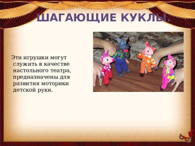 ШАГАЮЩИЕ КУКЛЫ.  Эти игрушки могут служить в качестве настольного театра, предназначены для развития моторики детской руки.    