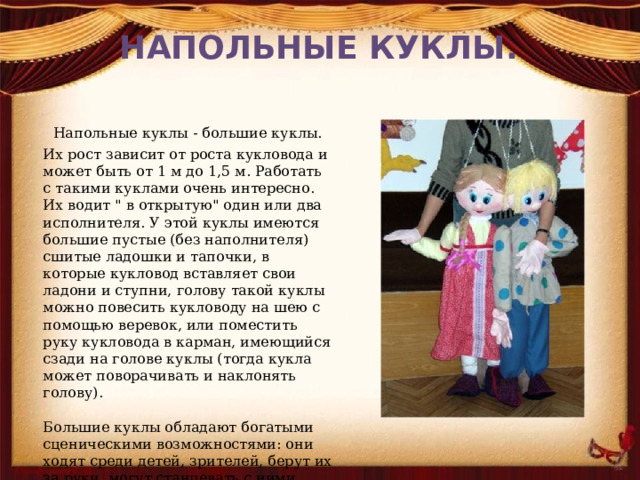 НАПОЛЬНЫЕ КУКЛЫ.  Напольные куклы - большие куклы. Их рост зависит от роста кукловода и может быть от 1 м до 1,5 м. Работать с такими куклами очень интересно. Их водит 
