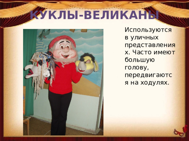 КУКЛЫ-ВЕЛИКАНЫ Используются в уличных представлениях. Часто имеют большую голову, передвигаются на ходулях. 