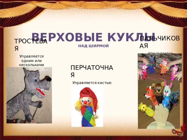 ВЕРХОВЫЕ КУКЛЫ  НАД ШИРМОЙ ПАЛЬЧИКОВАЯ Управляется пальцами кукловода ТРОСТЕВАЯ Управляется одним или несколькими актёрами с помощью тростей ПЕРЧАТОЧНАЯ Управляется кистью кукловода 