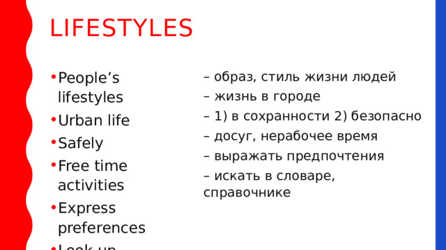 Lifestyles – образ, стиль жизни людей – жизнь в городе People’s lifestyles Urban life Safely Free time activities Express preferences Look up – 1) в сохранности 2) безопасно – досуг, нерабочее время – выражать предпочтения – искать в словаре, справочнике 